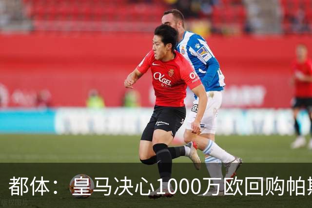 都体：皇马决心1000万欧回购帕斯 再将帕斯以6000万欧出售